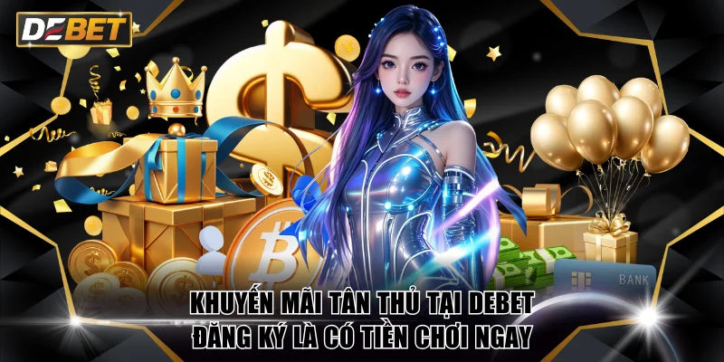 Khuyến Mãi Tân Thủ Tại DEBET Đăng Ký Là Có Tiền Chơi Ngay 3 Khuyến mãi tân thủ