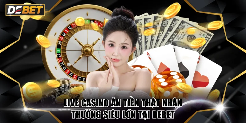 Live Casino Ăn Tiền Thật Nhận Thưởng Siêu Lớn Tại DEBET 3 Live Casino ăn tiền thật