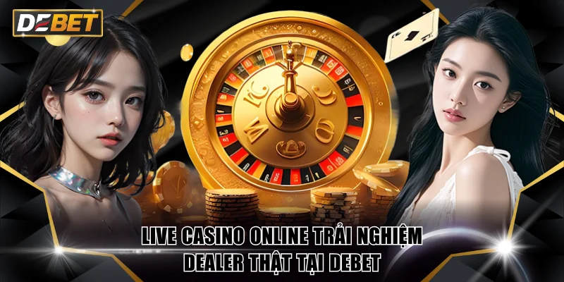 Live Casino Online Trải Nghiệm Dealer Thật Tại DEBET 4 Live Casino online