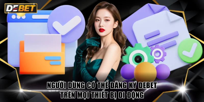 Đăng Ký DEBET - Cách Tạo Tài Khoản Thành Công Nhanh Chóng 3 Người dùng có thể đăng ký DEBET trên mọi thiết bị di động